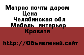 Матрас почти даром  › Цена ­ 1 000 - Челябинская обл. Мебель, интерьер » Кровати   